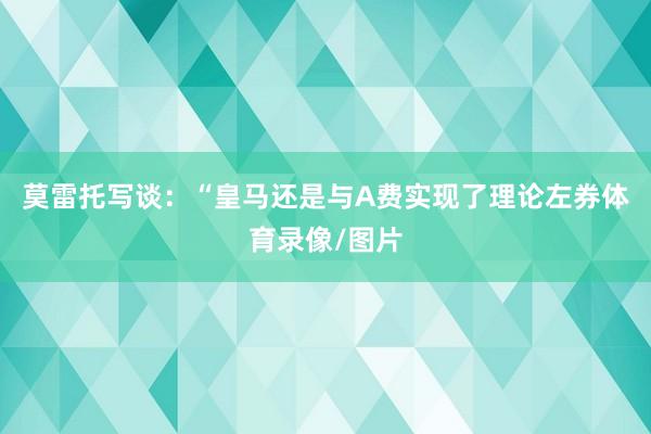 莫雷托写谈：“皇马还是与A费实现了理论左券体育录像/图片