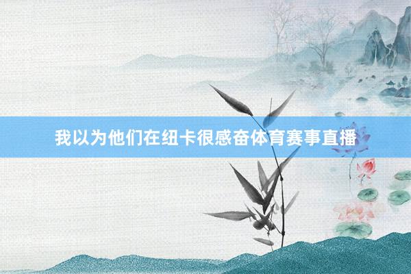 我以为他们在纽卡很感奋体育赛事直播
