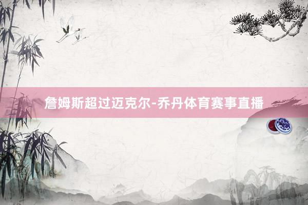詹姆斯超过迈克尔-乔丹体育赛事直播