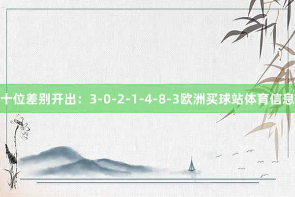 十位差别开出:3-0-2-1-4-8-3欧洲买球站体育信息