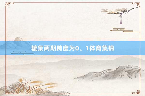 辘集两期跨度为0、1体育集锦
