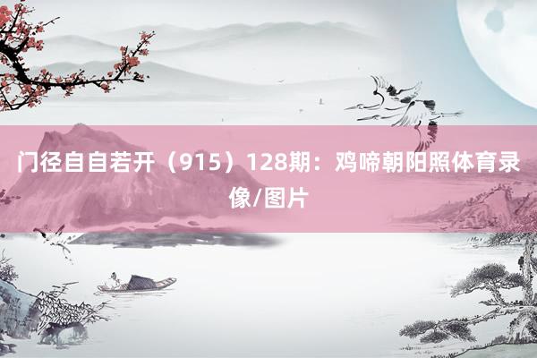 门径自自若开（915）　　128期：鸡啼朝阳照体育录像/图片
