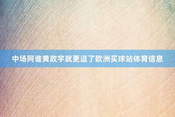 中场阿谁黄政宇就更逗了欧洲买球站体育信息