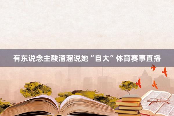 有东说念主酸溜溜说她“自大”体育赛事直播