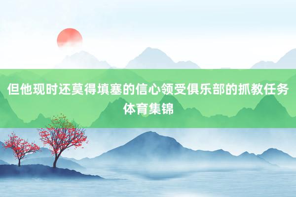 但他现时还莫得填塞的信心领受俱乐部的抓教任务体育集锦