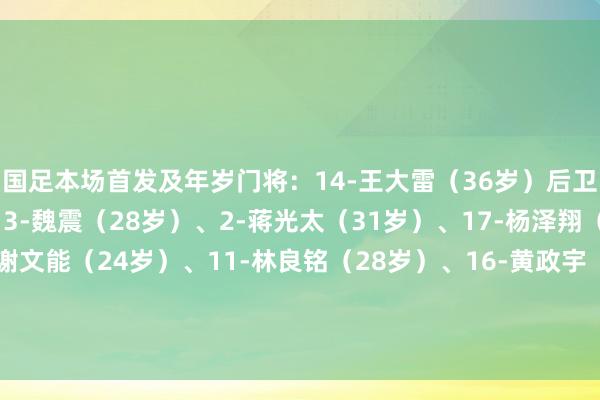 国足本场首发及年岁门将：14-王大雷（36岁）后卫：4-李磊（33岁）、3-魏震（28岁）、2-蒋光太（31岁）、17-杨泽翔（30岁）中场：20-谢文能（24岁）、11-林良铭（28岁）、16-黄政宇（28岁）、8-塞尔吉尼奥（30岁）时尚：9-张玉宁（28岁）、10-王钰栋（18岁）    体育赛事直播