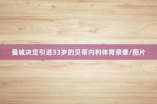 曼城决定引进33岁的贝蒂内利体育录像/图片