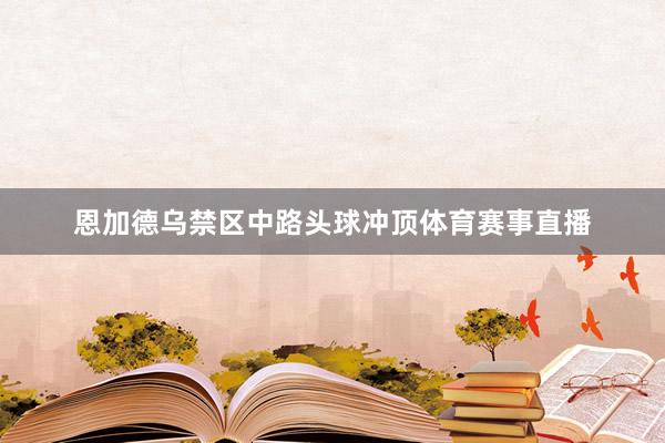 恩加德乌禁区中路头球冲顶体育赛事直播