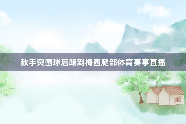 敌手突围球后踢到梅西腿部体育赛事直播