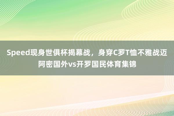 Speed现身世俱杯揭幕战，身穿C罗T恤不雅战迈阿密国外vs开罗国民体育集锦