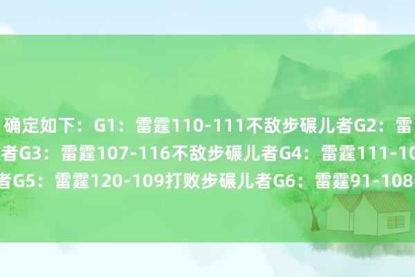 确定如下：G1：雷霆110-111不敌步碾儿者G2：雷霆123-107打败步碾儿者G3：雷霆107-116不敌步碾儿者G4：雷霆111-104打败步碾儿者G5：雷霆120-109打败步碾儿者G6：雷霆91-108不敌步碾儿者G7：？？？    体育录像/图片