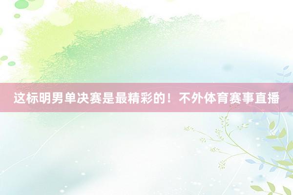 这标明男单决赛是最精彩的！不外体育赛事直播