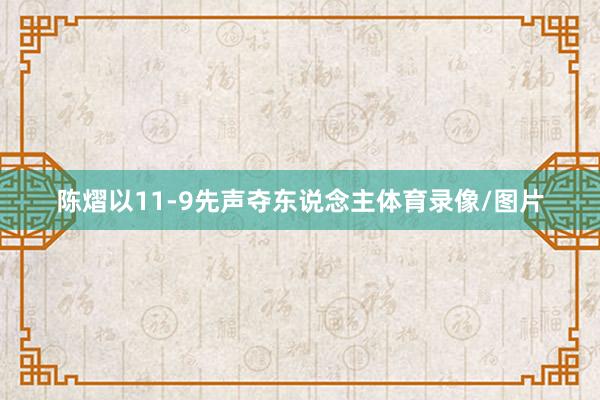 陈熠以11-9先声夺东说念主体育录像/图片