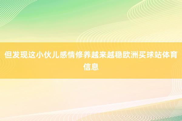 但发现这小伙儿感情修养越来越稳欧洲买球站体育信息