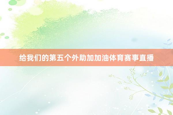给我们的第五个外助加加油体育赛事直播