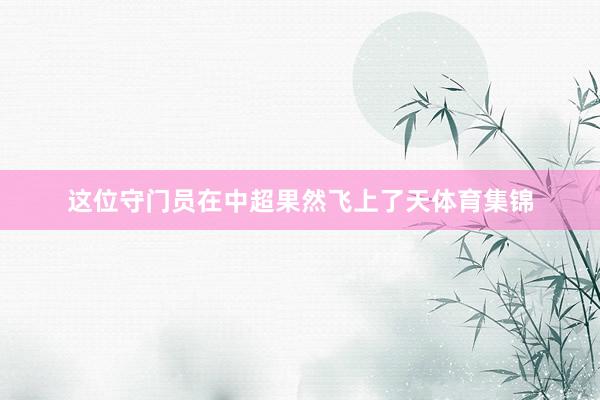 这位守门员在中超果然飞上了天体育集锦