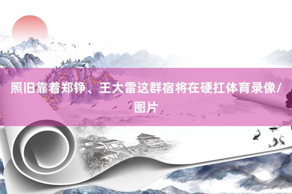 照旧靠着郑铮、王大雷这群宿将在硬扛体育录像/图片