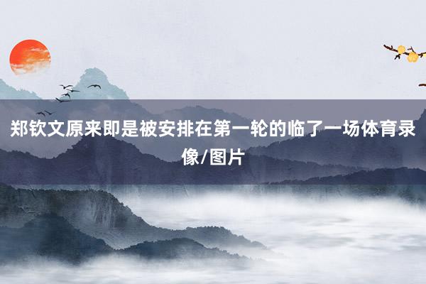 郑钦文原来即是被安排在第一轮的临了一场体育录像/图片