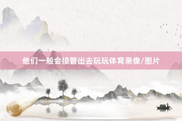 他们一般会接管出去玩玩体育录像/图片