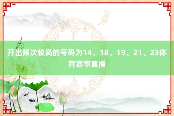 开出频次较高的号码为14、18、19、21、23体育赛事直播