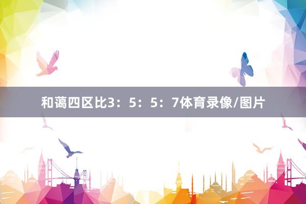 和蔼四区比3:5:5:7体育录像/图片