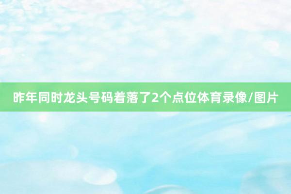 昨年同时龙头号码着落了2个点位体育录像/图片