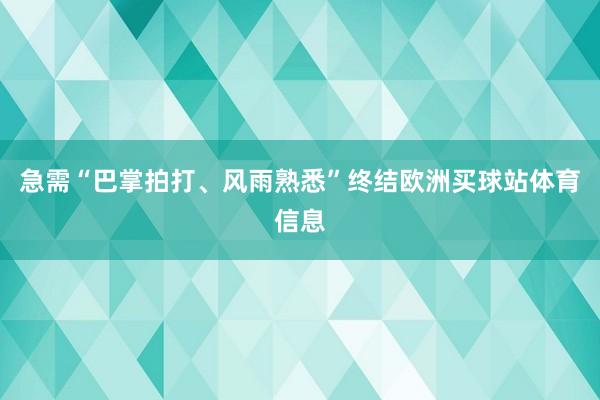 急需“巴掌拍打、风雨熟悉”终结欧洲买球站体育信息