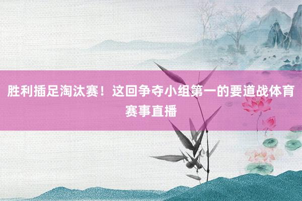 胜利插足淘汰赛!这回争夺小组第一的要道战体育赛事直播