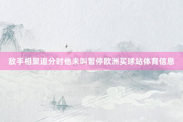 敌手相聚追分时他未叫暂停欧洲买球站体育信息