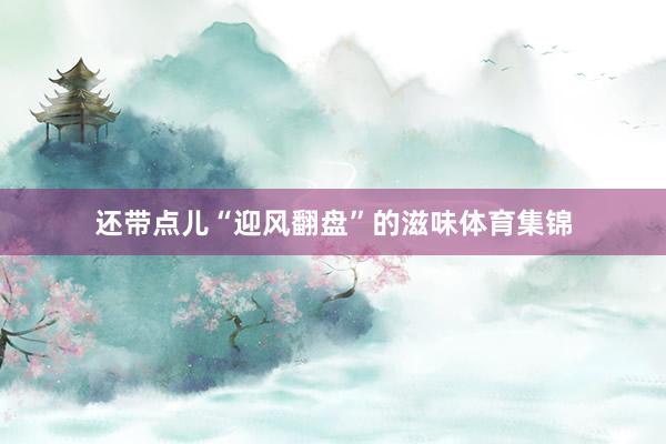 还带点儿“迎风翻盘”的滋味体育集锦