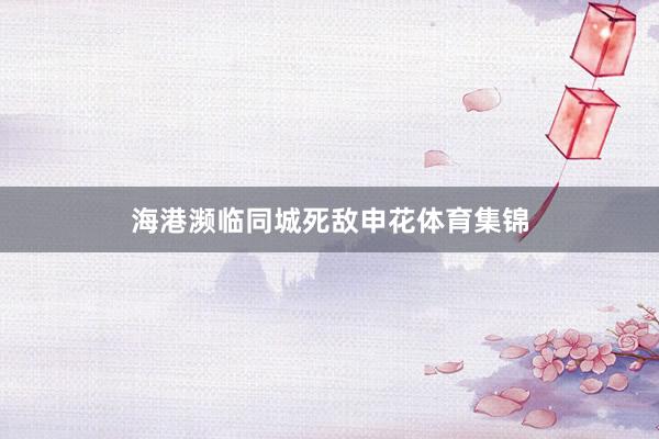 海港濒临同城死敌申花体育集锦