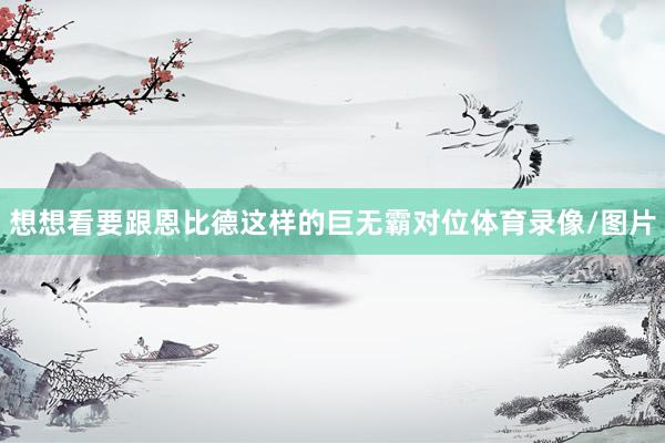 想想看要跟恩比德这样的巨无霸对位体育录像/图片