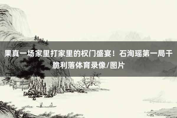 果真一场家里打家里的权门盛宴!石洵瑶第一局干脆利落体育录像/图片