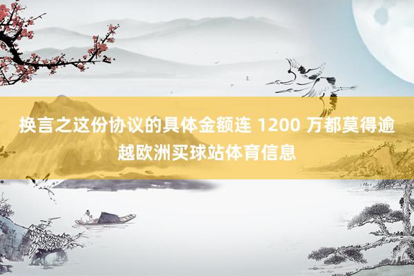 换言之这份协议的具体金额连 1200 万都莫得逾越欧洲买球站体育信息