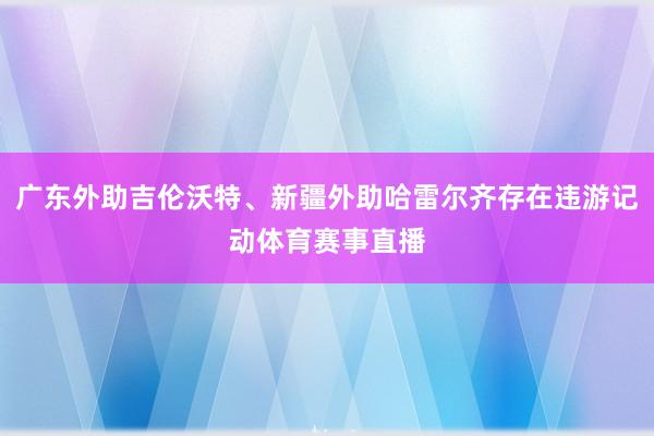 广东外助吉伦沃特、新疆外助哈雷尔齐存在违游记动体育赛事直播