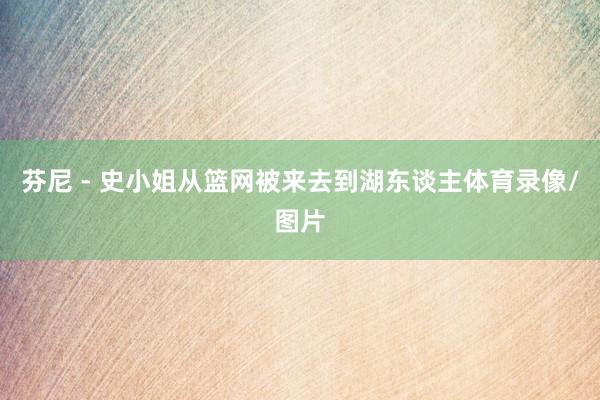 芬尼 - 史小姐从篮网被来去到湖东谈主体育录像/图片