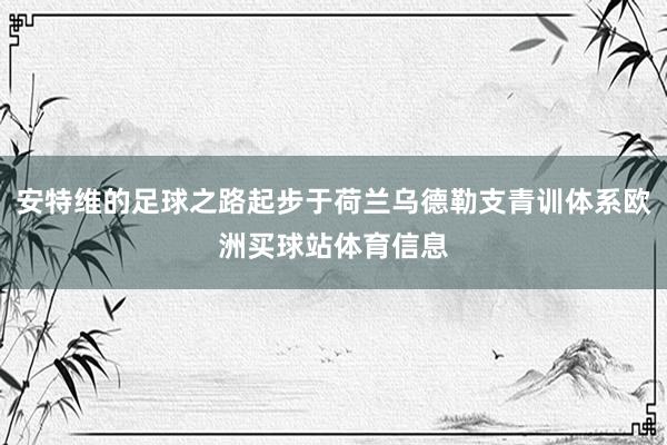 安特维的足球之路起步于荷兰乌德勒支青训体系欧洲买球站体育信息