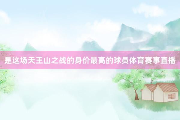 是这场天王山之战的身价最高的球员体育赛事直播