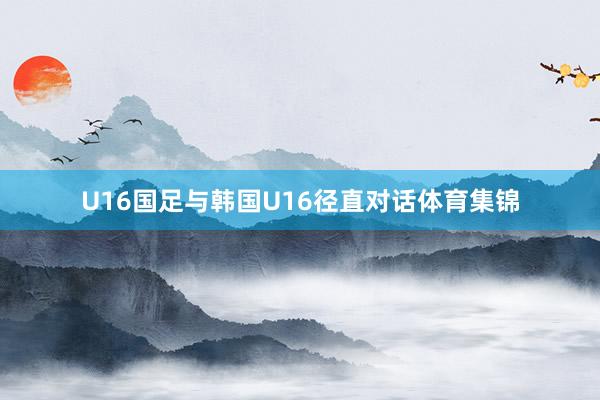 U16国足与韩国U16径直对话体育集锦