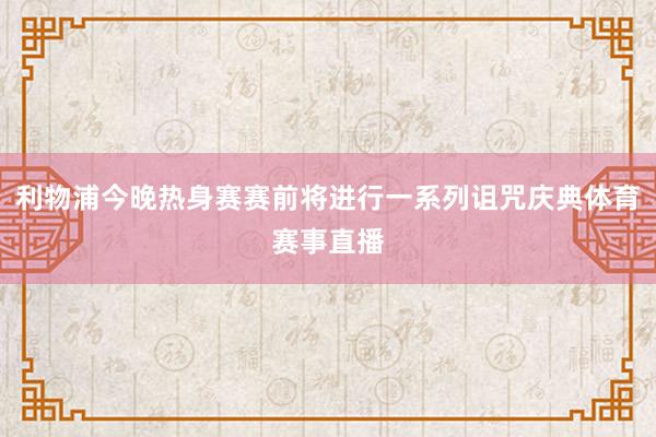 利物浦今晚热身赛赛前将进行一系列诅咒庆典体育赛事直播