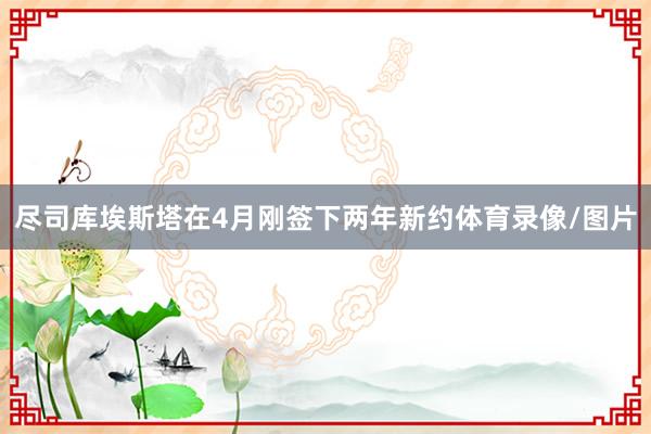 尽司库埃斯塔在4月刚签下两年新约体育录像/图片