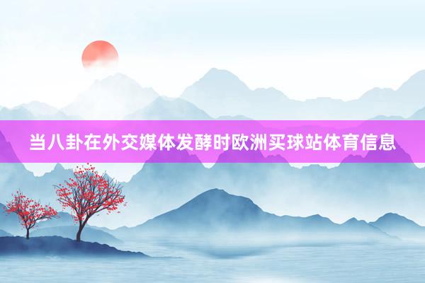 当八卦在外交媒体发酵时欧洲买球站体育信息