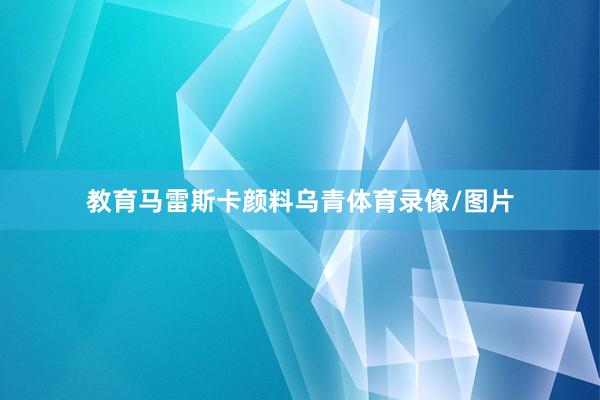 教育马雷斯卡颜料乌青体育录像/图片