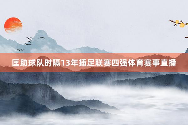 匡助球队时隔13年插足联赛四强体育赛事直播