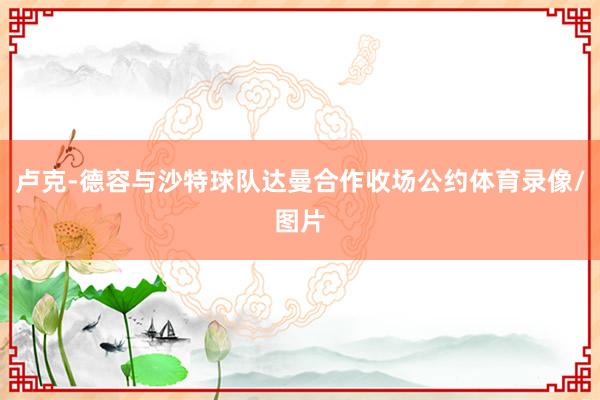 卢克-德容与沙特球队达曼合作收场公约体育录像/图片