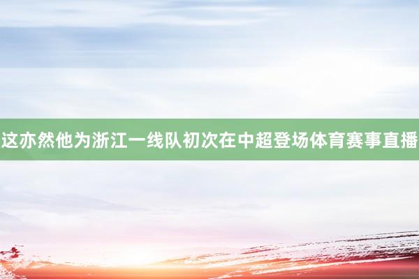 这亦然他为浙江一线队初次在中超登场体育赛事直播