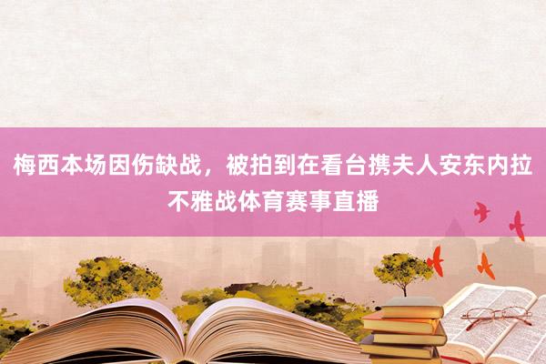 梅西本场因伤缺战，被拍到在看台携夫人安东内拉不雅战体育赛事直播