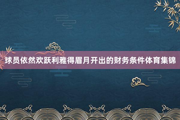 球员依然欢跃利雅得眉月开出的财务条件体育集锦