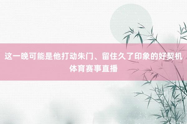 这一晚可能是他打动朱门、留住久了印象的好契机体育赛事直播