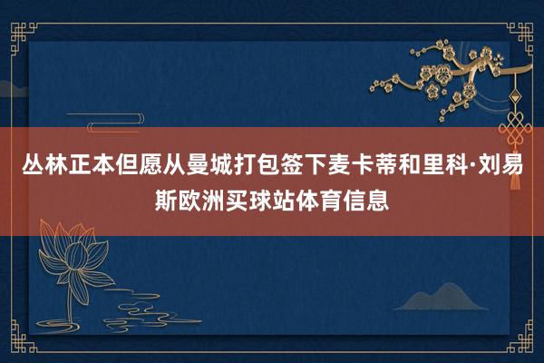 丛林正本但愿从曼城打包签下麦卡蒂和里科·刘易斯欧洲买球站体育信息